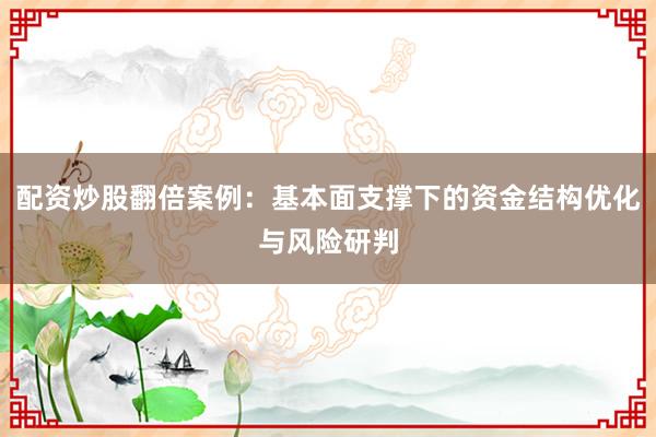 配资炒股翻倍案例：基本面支撑下的资金结构优化与风险研判