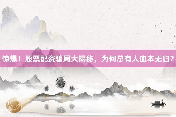 惊爆！股票配资骗局大揭秘，为何总有人血本无归？