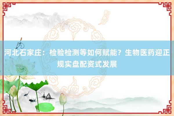 河北石家庄：检验检测等如何赋能？生物医药迎正规实盘配资式发展