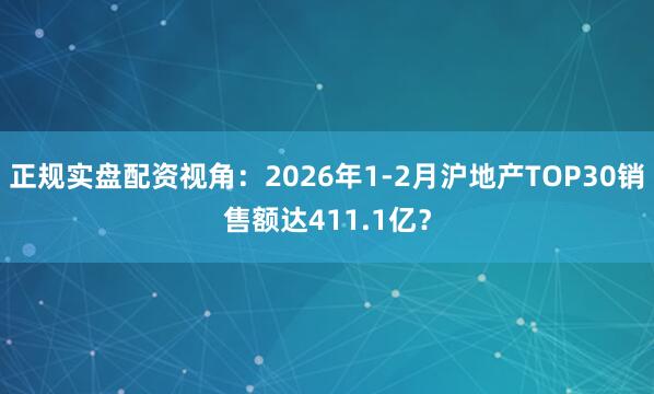 正规实盘配资视角：2026年1-2月沪地产TOP30销售额达411.1亿？