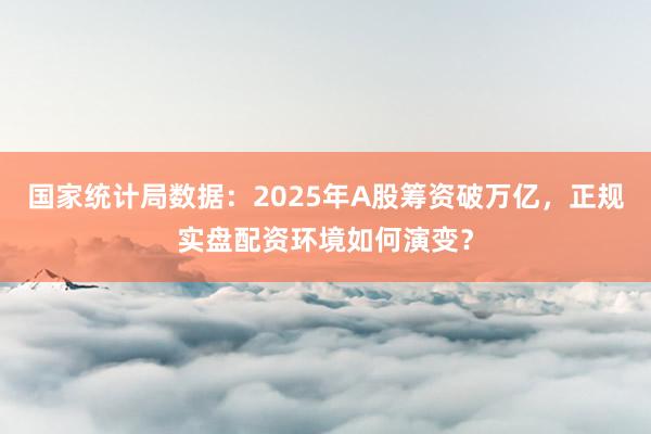 国家统计局数据：2025年A股筹资破万亿，正规实盘配资环境如何演变？