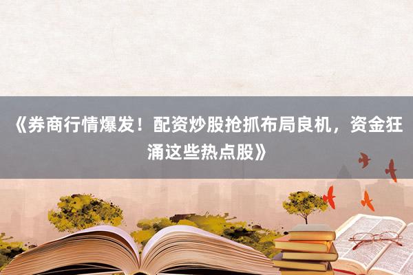 《券商行情爆发！配资炒股抢抓布局良机，资金狂涌这些热点股》