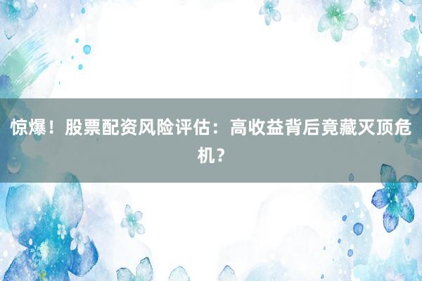 惊爆！股票配资风险评估：高收益背后竟藏灭顶危机？