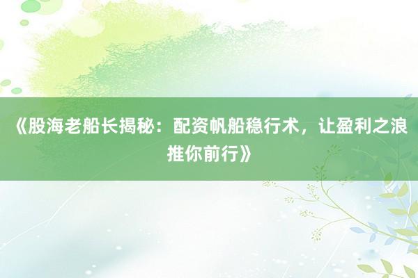 《股海老船长揭秘：配资帆船稳行术，让盈利之浪推你前行》