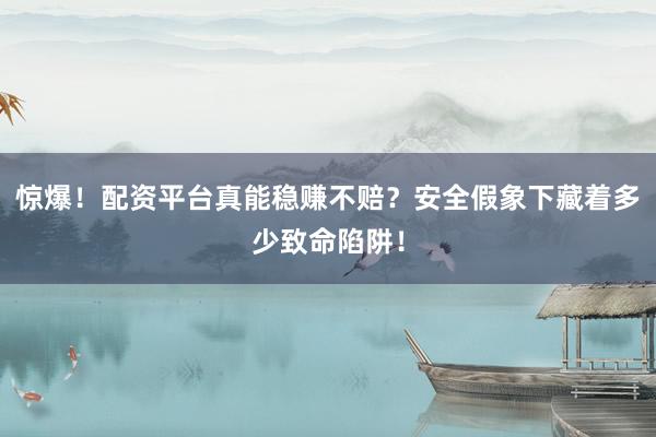 惊爆！配资平台真能稳赚不赔？安全假象下藏着多少致命陷阱！