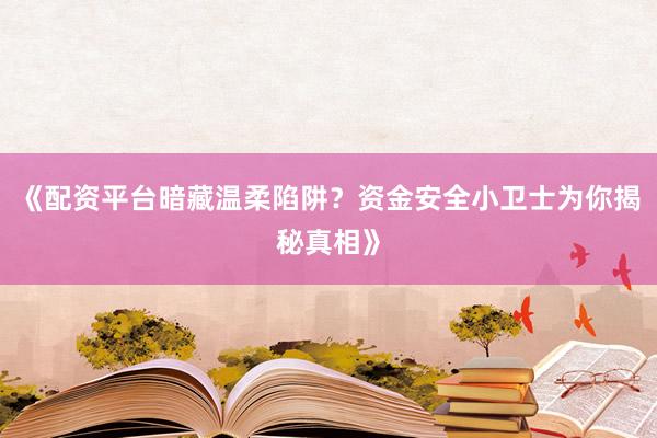 《配资平台暗藏温柔陷阱？资金安全小卫士为你揭秘真相》