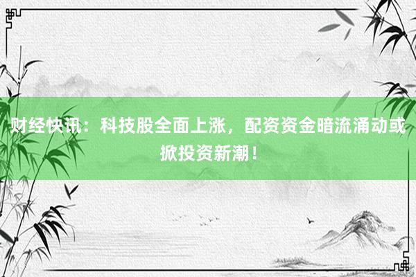 财经快讯：科技股全面上涨，配资资金暗流涌动或掀投资新潮！