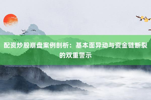 配资炒股崩盘案例剖析：基本面异动与资金链断裂的双重警示