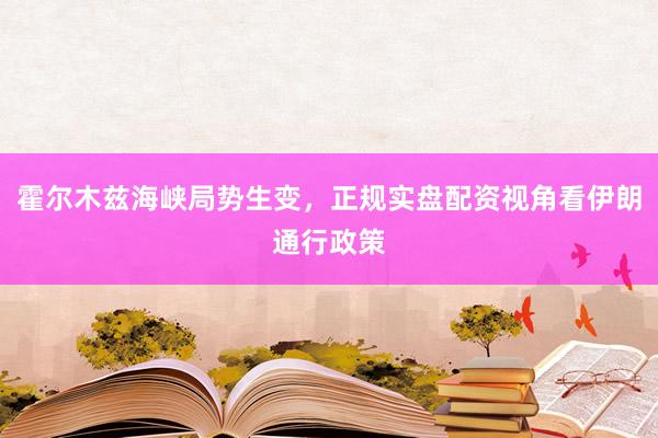 霍尔木兹海峡局势生变，正规实盘配资视角看伊朗通行政策
