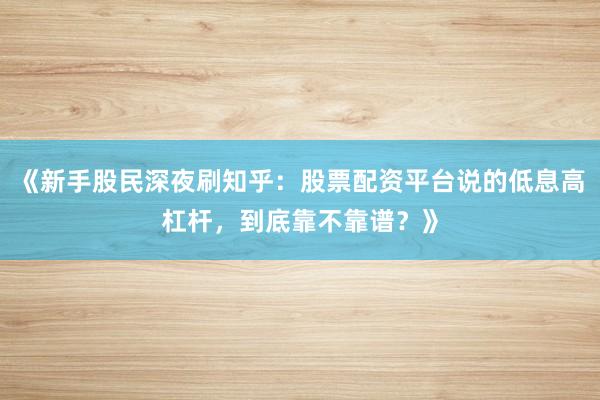 《新手股民深夜刷知乎：股票配资平台说的低息高杠杆，到底靠不靠谱？》