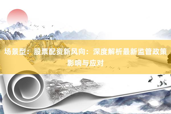 场景型：股票配资新风向：深度解析最新监管政策影响与应对
