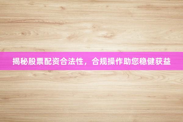 揭秘股票配资合法性，合规操作助您稳健获益