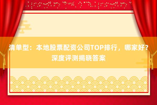 清单型：本地股票配资公司TOP排行，哪家好？深度评测揭晓答案