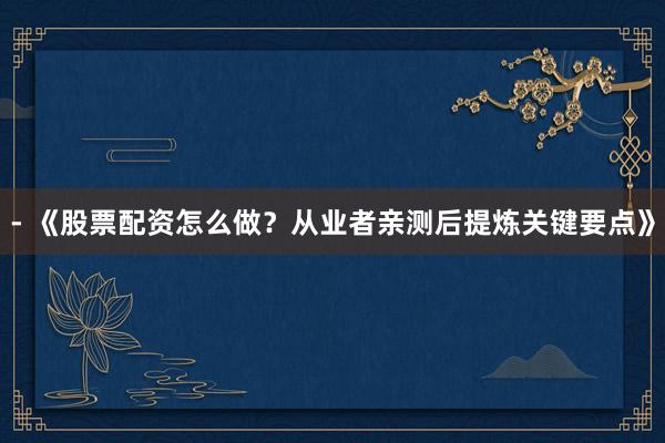 - 《股票配资怎么做？从业者亲测后提炼关键要点》