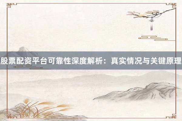 股票配资平台可靠性深度解析：真实情况与关键原理