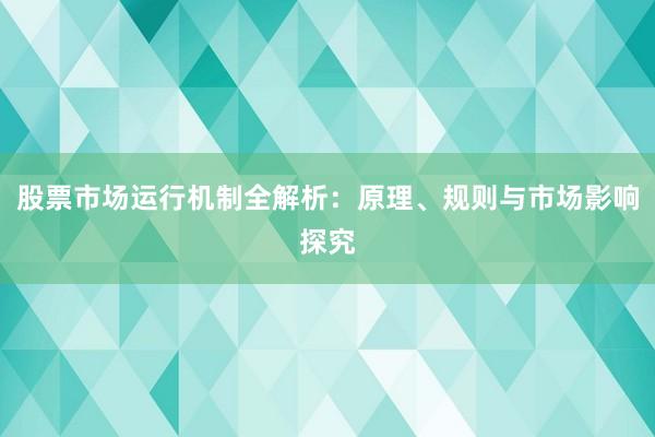 股票市场运行机制全解析：原理、规则与市场影响探究