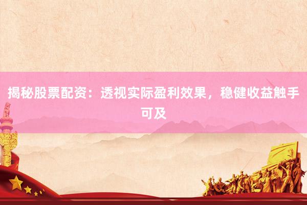 揭秘股票配资：透视实际盈利效果，稳健收益触手可及