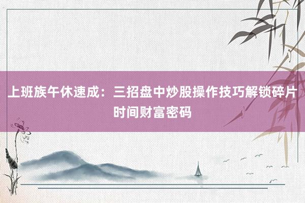 上班族午休速成：三招盘中炒股操作技巧解锁碎片时间财富密码