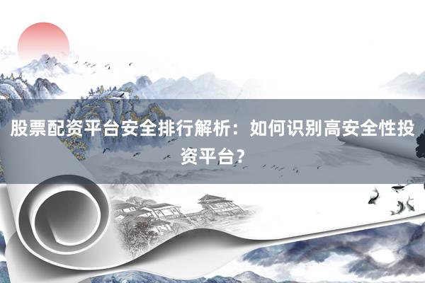 股票配资平台安全排行解析：如何识别高安全性投资平台？