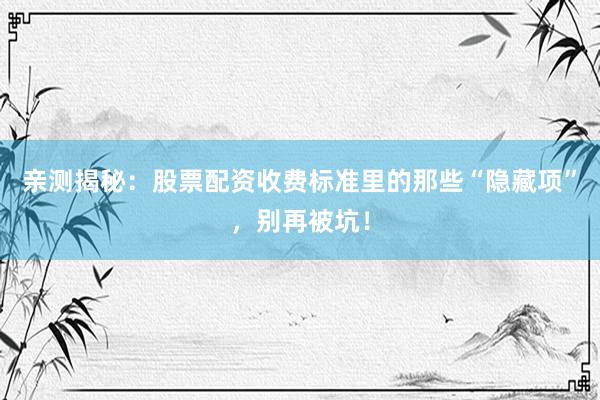 亲测揭秘：股票配资收费标准里的那些“隐藏项”，别再被坑！