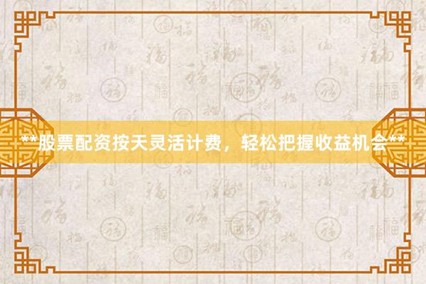 **股票配资按天灵活计费，轻松把握收益机会**