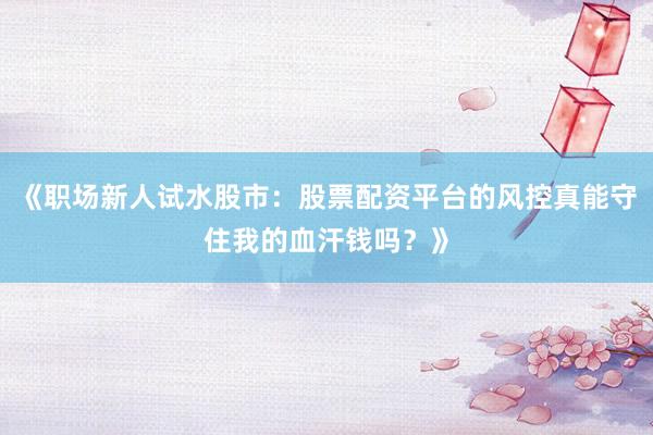 《职场新人试水股市：股票配资平台的风控真能守住我的血汗钱吗？》