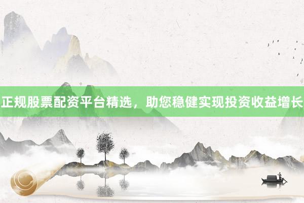 正规股票配资平台精选，助您稳健实现投资收益增长