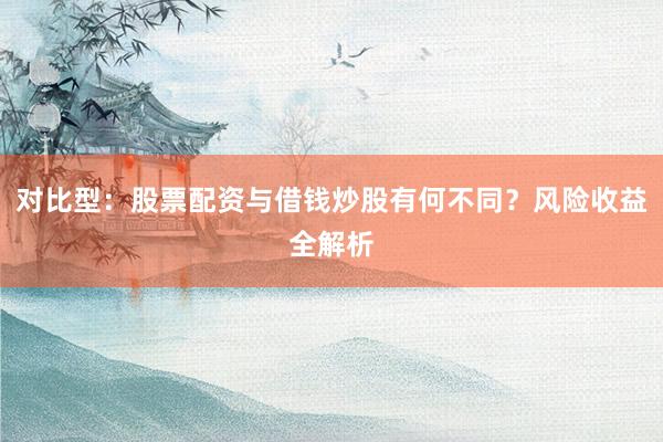 对比型：股票配资与借钱炒股有何不同？风险收益全解析
