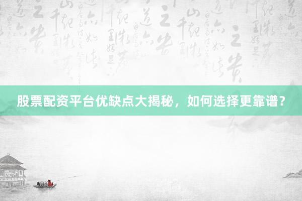 股票配资平台优缺点大揭秘，如何选择更靠谱？