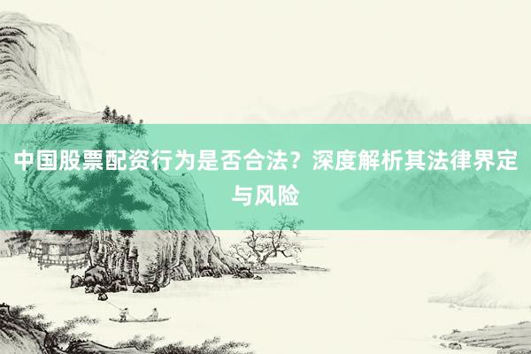 中国股票配资行为是否合法？深度解析其法律界定与风险