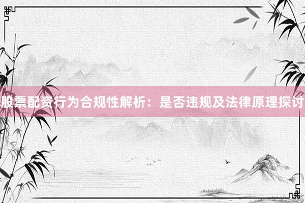 股票配资行为合规性解析：是否违规及法律原理探讨
