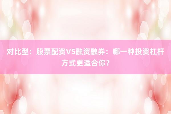 对比型：股票配资VS融资融券：哪一种投资杠杆方式更适合你？