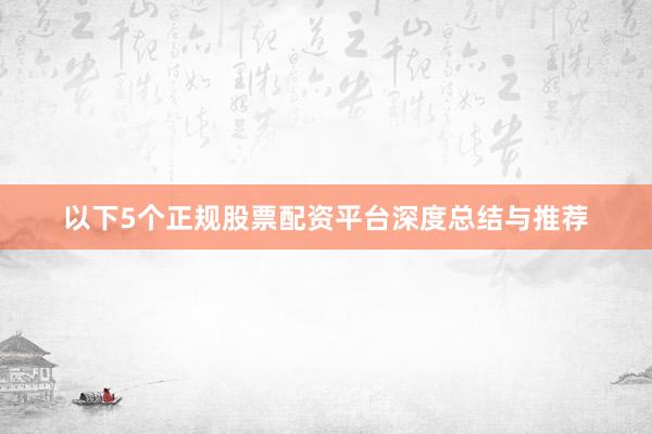 以下5个正规股票配资平台深度总结与推荐