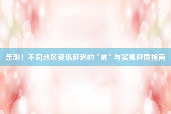 亲测！不同地区资讯延迟的“坑”与实操避雷指南