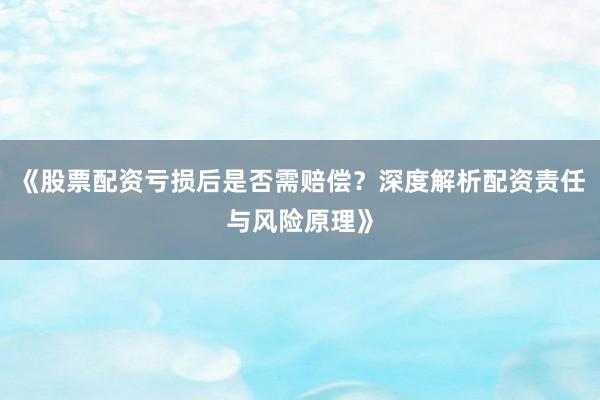 《股票配资亏损后是否需赔偿？深度解析配资责任与风险原理》