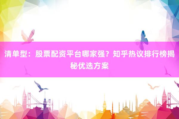 清单型：股票配资平台哪家强？知乎热议排行榜揭秘优选方案
