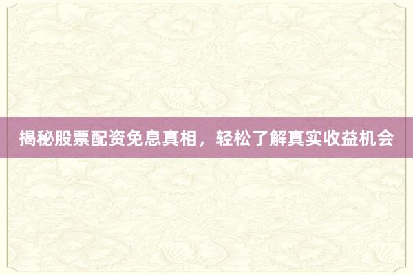 揭秘股票配资免息真相，轻松了解真实收益机会