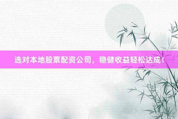 选对本地股票配资公司，稳健收益轻松达成！