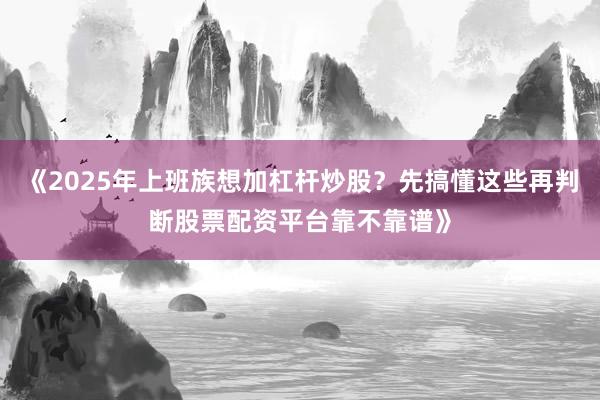 《2025年上班族想加杠杆炒股？先搞懂这些再判断股票配资平台靠不靠谱》