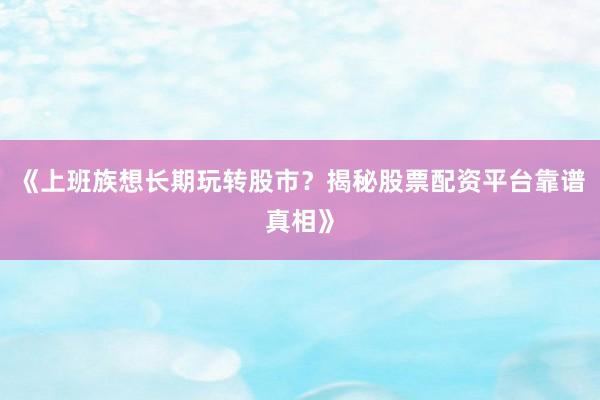 《上班族想长期玩转股市？揭秘股票配资平台靠谱真相》