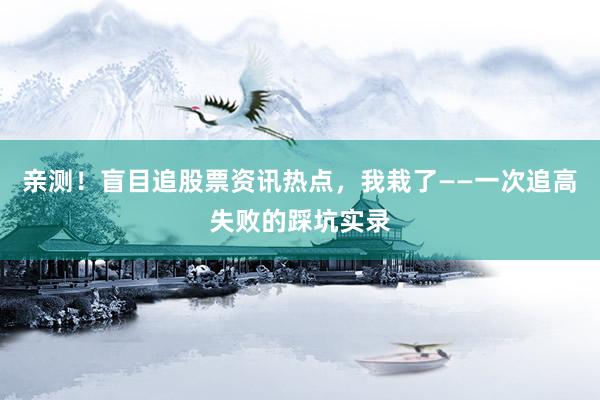亲测！盲目追股票资讯热点，我栽了——一次追高失败的踩坑实录