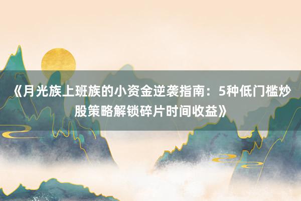 《月光族上班族的小资金逆袭指南：5种低门槛炒股策略解锁碎片时间收益》