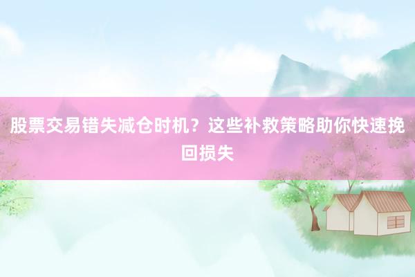 股票交易错失减仓时机？这些补救策略助你快速挽回损失
