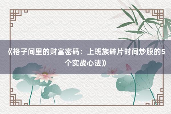 《格子间里的财富密码：上班族碎片时间炒股的5个实战心法》