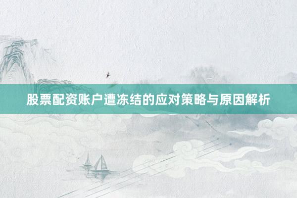 股票配资账户遭冻结的应对策略与原因解析