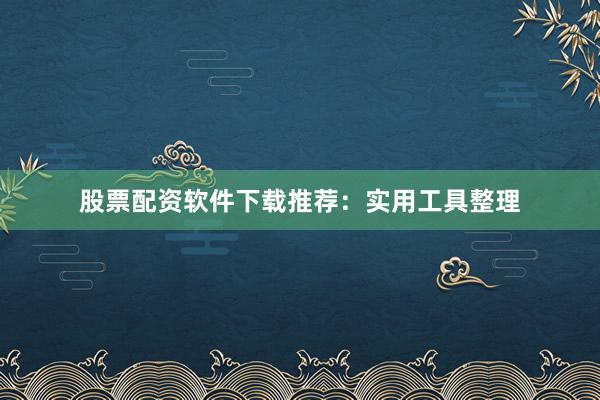 股票配资软件下载推荐：实用工具整理