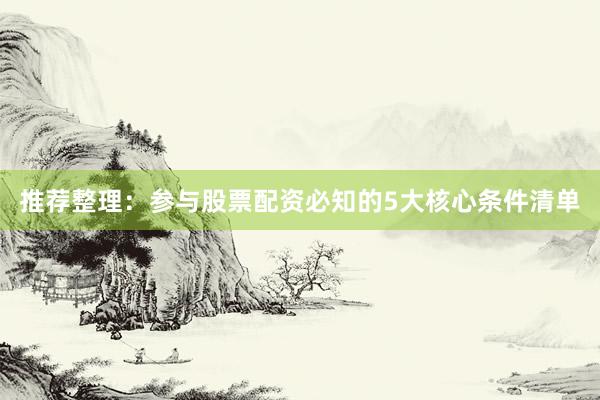 推荐整理：参与股票配资必知的5大核心条件清单
