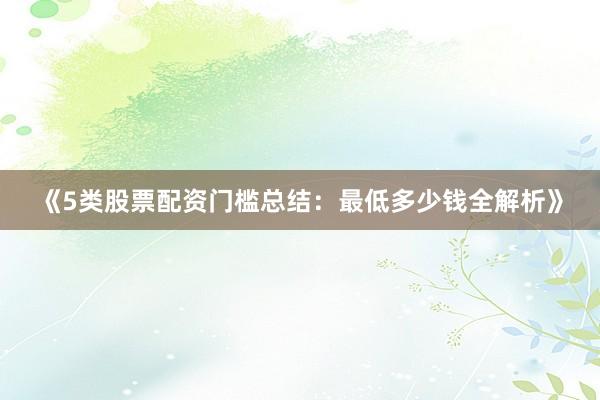 《5类股票配资门槛总结：最低多少钱全解析》