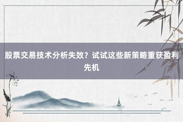 股票交易技术分析失效？试试这些新策略重获盈利先机