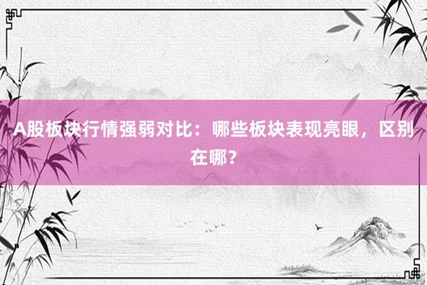 A股板块行情强弱对比：哪些板块表现亮眼，区别在哪？